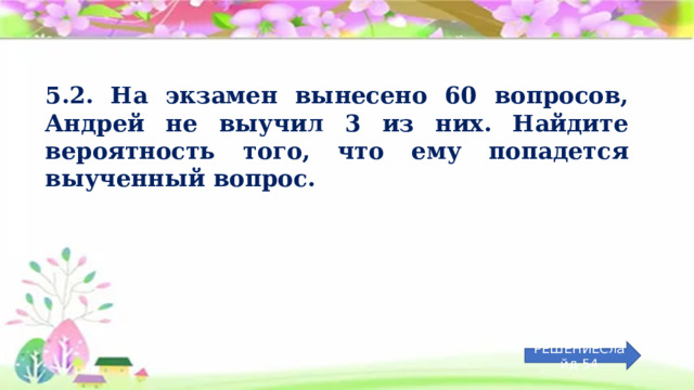 5.2. На экзамен вынесено 60 вопросов, Андрей не выучил 3 из них. Найдите вероятность того, что ему попадется выученный вопрос. РЕШЕНИЕСлайд 54 