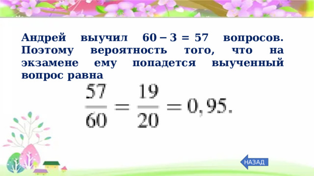 Андрей выучил 60 − 3  =  57 вопросов. Поэтому вероятность того, что на экзамене ему попадется выученный вопрос равна НАЗАД 