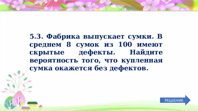 5.3. Фабрика выпускает сумки. В среднем 8 сумок из 100 имеют скрытые дефекты. Найдите вероятность того, что купленная сумка окажется без дефектов. РЕШЕНИЕ 