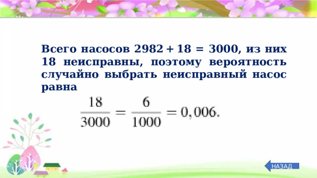 Всего насосов 2982 + 18  =  3000, из них 18 неисправны, поэтому вероятность случайно выбрать неисправный насос равна НАЗАД 