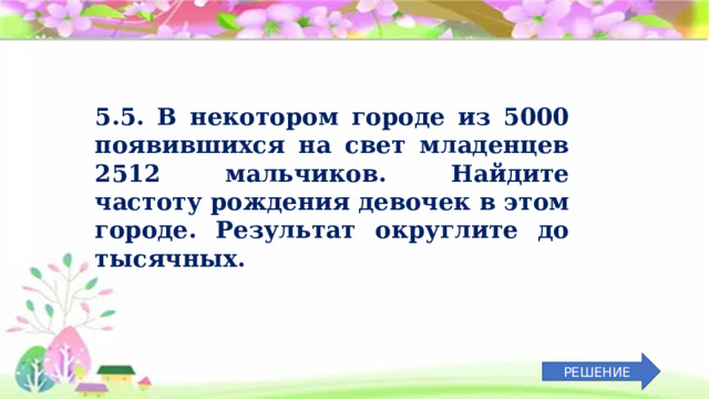 5.5. В некотором городе из 5000 появившихся на свет младенцев 2512 мальчиков. Найдите частоту рождения девочек в этом городе. Результат округлите до тысячных. РЕШЕНИЕ 