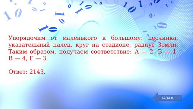 Упорядочим от маленького к большому: песчинка, указательный палец, круг на стадионе, радиус Земли. Таким образом, получаем соответствие: А  — 2, Б  — 1, В  — 4, Г  — 3.   Ответ: 2143. НАЗАД 