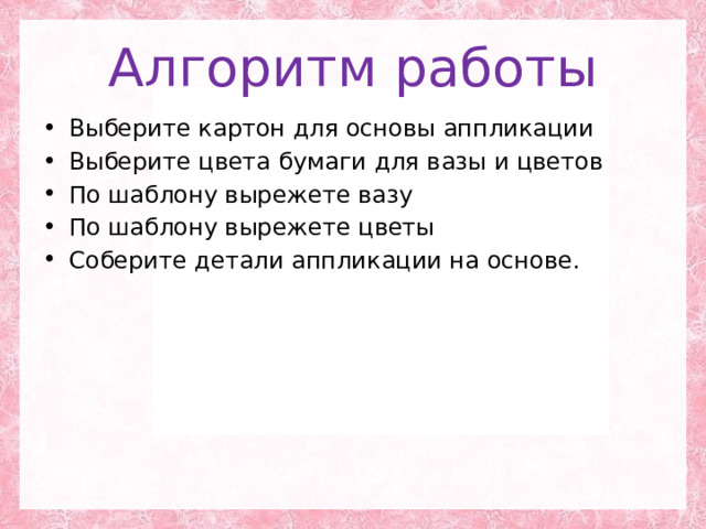 Алгоритм работы Выберите картон для основы аппликации Выберите цвета бумаги для вазы и цветов По шаблону вырежете вазу По шаблону вырежете цветы Соберите детали аппликации на основе. 