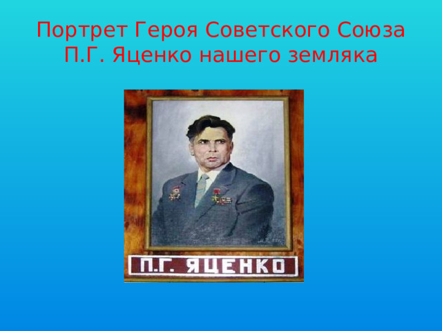 Портрет Героя Советского Союза П.Г. Яценко нашего земляка 