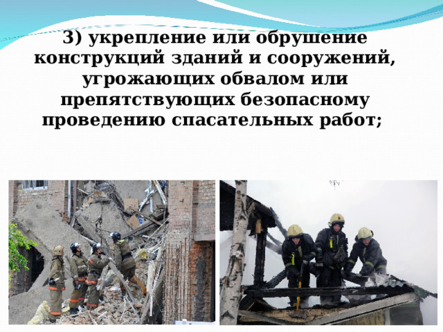     3) укрепление или обрушение конструкций зданий и сооружений, угрожающих обвалом или препятствующих безопасному проведению спасательных работ;   
