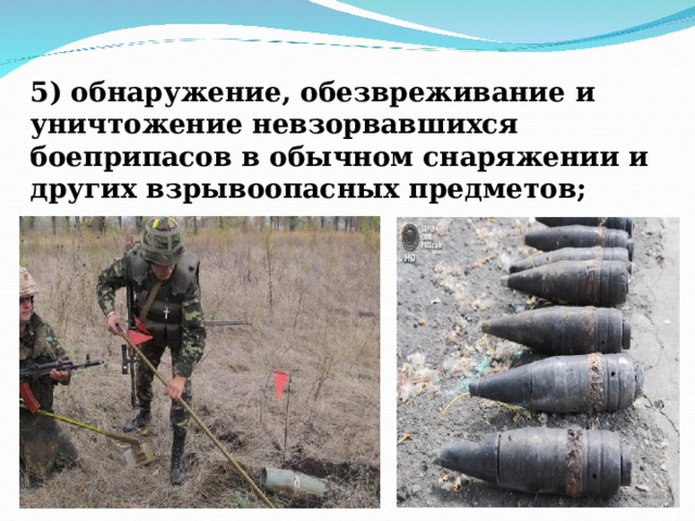 5) обнаружение, обезвреживание и уничтожение невзорвавшихся боеприпасов в обычном снаряжении и других взрывоопасных предметов;   