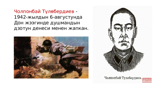 Чолпонбай Түлөбердиев - 1942-жылдын 6-августунда Дон жээгинде душмандын дзотун денеси менен жапкан. 