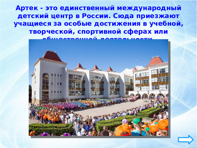 Артек - это единственный международный детский центр в России. Сюда приезжают учащиеся за особые достижения в учебной, творческой, спортивной сферах или общественной деятельности. 