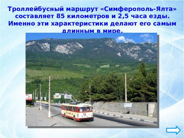 Троллейбусный маршрут «Симферополь-Ялта» составляет 85 километров и 2,5 часа езды. Именно эти характеристики делают его самым длинным в мире. 