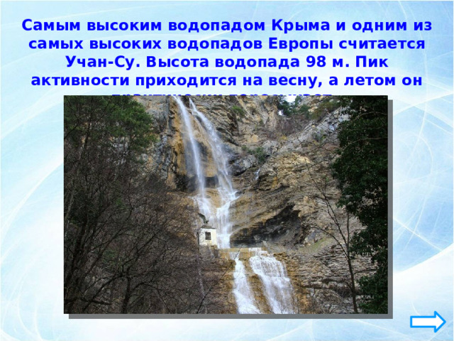 Самым высоким водопадом Крыма и одним из самых высоких водопадов Европы считается Учан-Су. Высота водопада 98 м. Пик активности приходится на весну, а летом он практически пересыхает. 