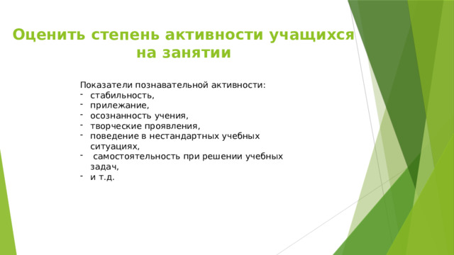 Оценить степень активности учащихся на занятии Показатели познавательной активности: стабильность, прилежание, осознанность учения, творческие проявления, поведение в нестандартных учебных ситуациях,  самостоятельность при решении учебных задач, и т.д. 
