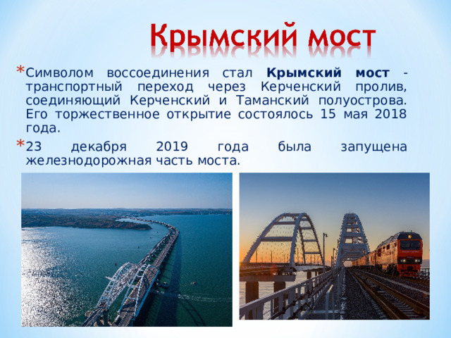 Символом воссоединения стал Крымский мост - транспортный переход через Керченский пролив, соединяющий Керченский и Таманский полуострова.  Его торжественное открытие состоялось 15 мая 2018 года. 23 декабря 2019 года была запущена железнодорожная часть моста.  