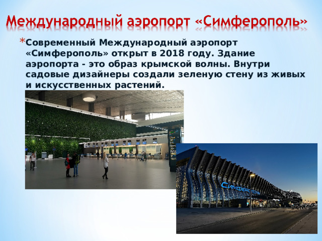 Современный Международный аэропорт «Симферополь» открыт в 2018 году. Здание аэропорта - это образ крымской волны. Внутри садовые дизайнеры создали зеленую стену из живых и искусственных растений.  