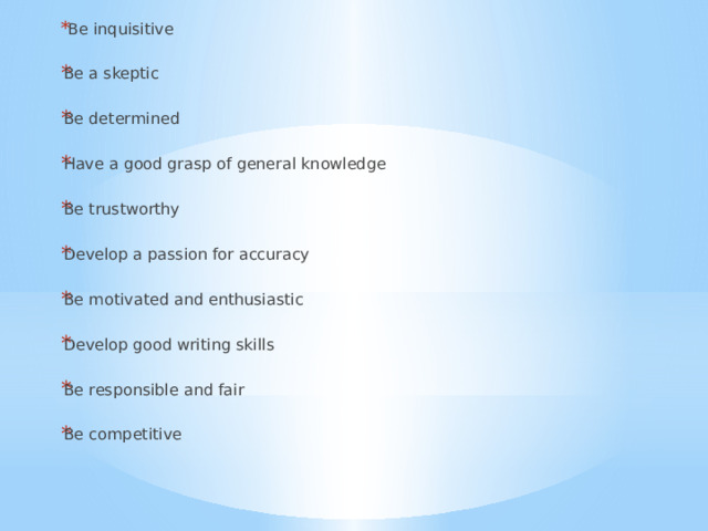  Be inquisitive Be a skeptic Be determined Have a good grasp of general knowledge Be trustworthy Develop a passion for accuracy Be motivated and enthusiastic Develop good writing skills Be responsible and fair Be competitive 