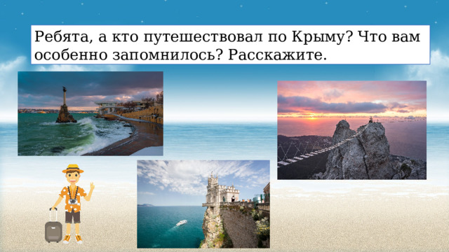 Ребята, а кто путешествовал по Крыму? Что вам особенно запомнилось? Расскажите. 