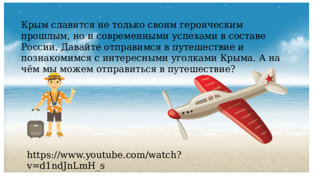 Крым славится не только своим героическим прошлым, но и современными успехами в составе России. Давайте отправимся в путешествие и познакомимся с интересными уголками Крыма. А на чём мы можем отправиться в путешествие? https://www.youtube.com/watch?v=d1ndJnLmH_s 