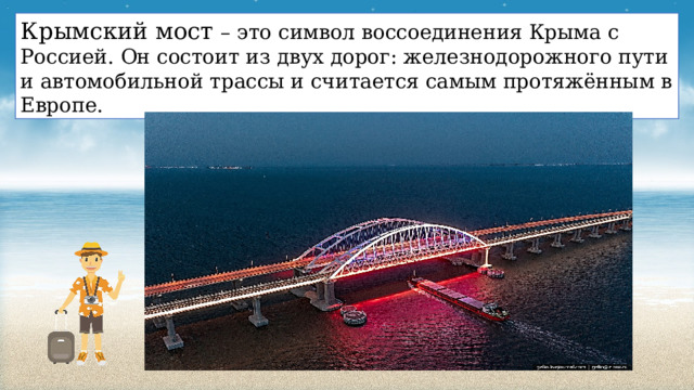 Крымский мост – это символ воссоединения Крыма с Россией. Он состоит из двух дорог: железнодорожного пути и автомобильной трассы и считается самым протяжённым в Европе. 