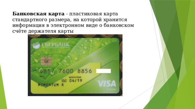 Банковская карта - пластиковая карта стандартного размера, на которой хранится информация в электронном виде о банковском счёте держателя карты   