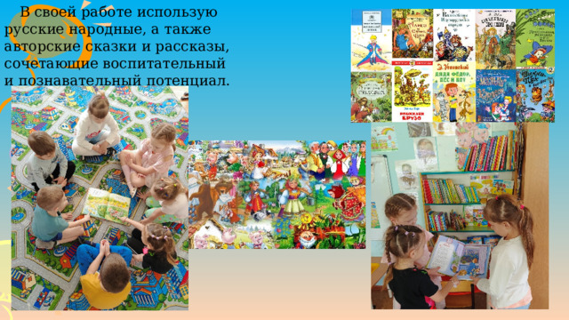       В своей работе использую русские народные, а также авторские сказки и рассказы, сочетающие воспитательный и познавательный потенциал. 