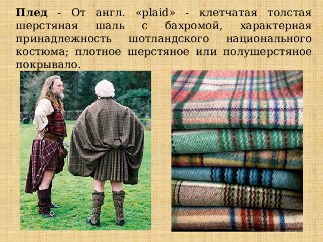 Плед - От англ. «plaid» - клетчатая толстая шерстяная шаль с бахромой, характерная принадлежность шотландского национального костюма; плотное шерстяное или полушерстяное покрывало. 