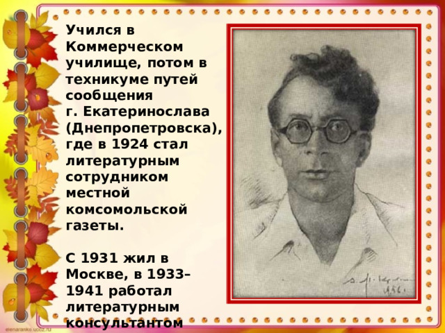 Учился в Коммерческом училище, потом в техникуме путей сообщения г. Екатеринослава (Днепропетровска), где в 1924 стал литературным сотрудником местной комсомольской газеты.  С 1931 жил в Москве, в 1933–1941 работал литературным консультантом издательства «Молодая гвардия». 