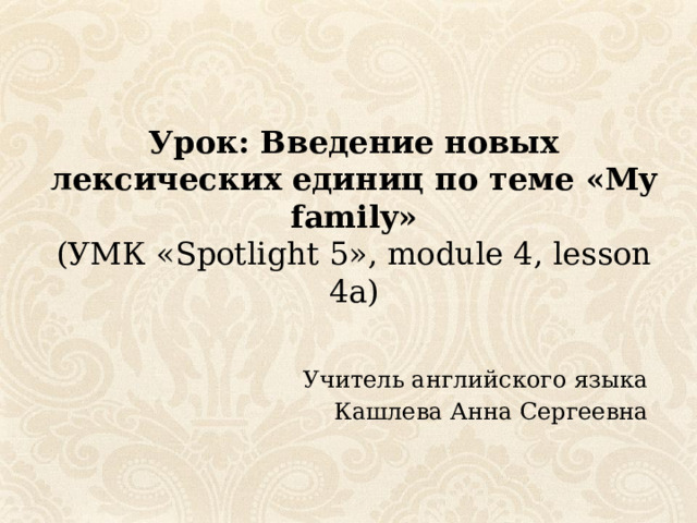 Урок: Введение новых лексических единиц по теме «My family»  (УМК «Spotlight 5», module 4, lesson 4a) Учитель английского языка Кашлева Анна Сергеевна 