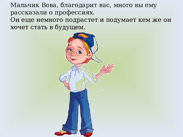 Мальчик Вова, благодарит вас, много вы ему рассказали о профессиях.  Он еще немного подрастет и подумает кем же он хочет стать в будущем. 