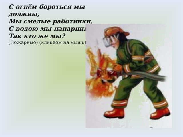 С огнём бороться мы должны, Мы смелые работники, С водою мы напарники, Так кто же мы? (Пожарные) (кликаем на мышь) 