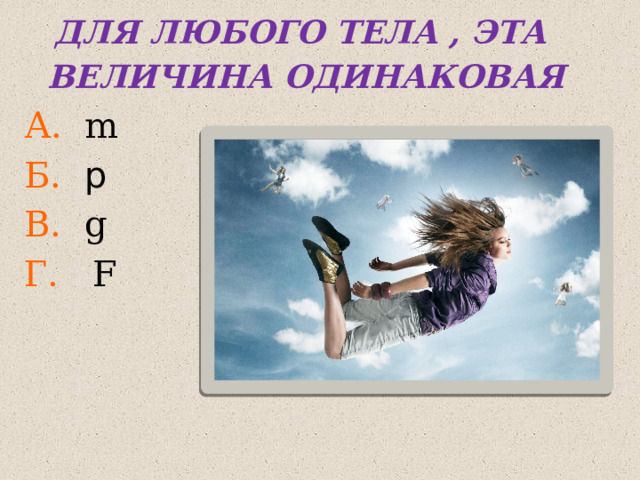 ДЛЯ ЛЮБОГО ТЕЛА , ЭТА ВЕЛИЧИНА ОДИНАКОВАЯ А. m Б.  p В. g Г. F 