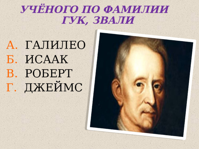 УЧЁНОГО ПО ФАМИЛИИ ГУК, ЗВАЛИ А. ГАЛИЛЕО Б. ИСААК В. РОБЕРТ Г. ДЖЕЙМС 