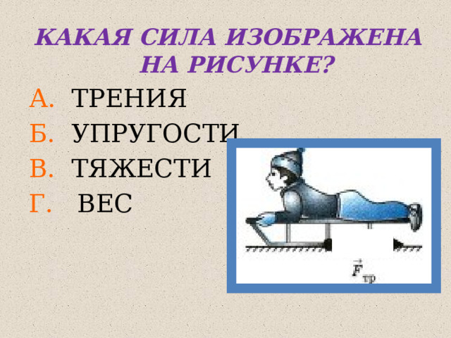 КАКАЯ СИЛА ИЗОБРАЖЕНА НА РИСУНКЕ? А. ТРЕНИЯ Б. УПРУГОСТИ В. ТЯЖЕСТИ Г. ВЕС 