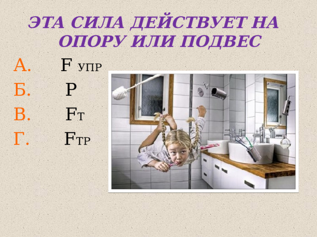 ЭТА СИЛА ДЕЙСТВУЕТ НА ОПОРУ ИЛИ ПОДВЕС А. F УПР Б. Р В. F Т Г. F ТР 