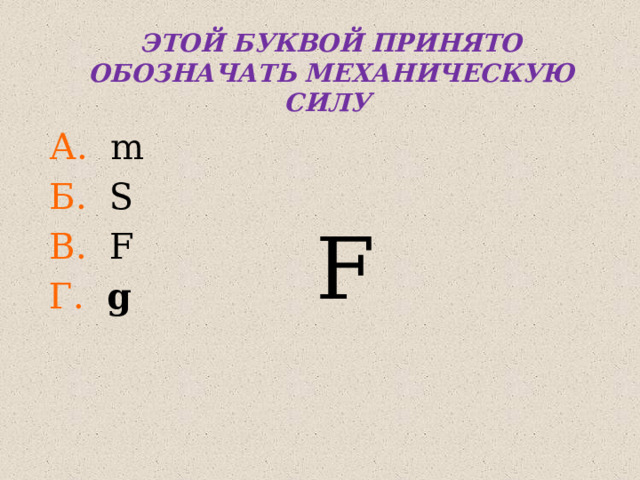 ЭТОЙ БУКВОЙ ПРИНЯТО ОБОЗНАЧАТЬ МЕХАНИЧЕСКУЮ СИЛУ А. m Б. S В. F Г.  g F 