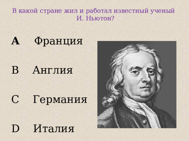 В какой стране жил и работал известный ученый И. Ньютон?   A Франция B Англия C Германия D Италия  