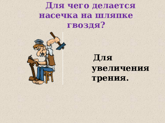  Для чего делается насечка на шляпке гвоздя?  Для увеличения трения. 