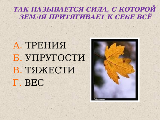 ТАК НАЗЫВАЕТСЯ СИЛА, С КОТОРОЙ ЗЕМЛЯ ПРИТЯГИВАЕТ К СЕБЕ ВСЁ   А. ТРЕНИЯ Б. УПРУГОСТИ В. ТЯЖЕСТИ Г. ВЕС 