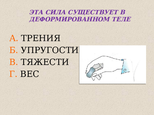 ЭТА СИЛА СУЩЕСТВУЕТ В ДЕФОРМИРОВАННОМ ТЕЛЕ  А. ТРЕНИЯ Б. УПРУГОСТИ В. ТЯЖЕСТИ Г. ВЕС 