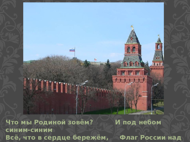 Что мы Родиной зовём? И под небом синим-синим Всё, что в сердце бережём, Флаг России над Кремлём.  