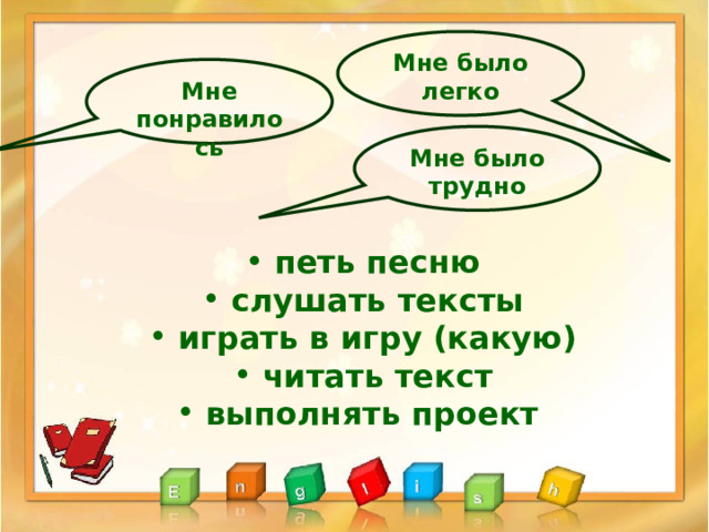 Мне было легко Мне понравилось Мне было трудно  петь песню  слушать тексты  играть в игру (какую)  читать текст  выполнять проект 