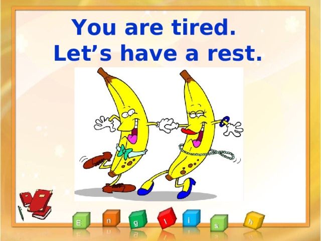 You are tired. Let’s have a rest. 