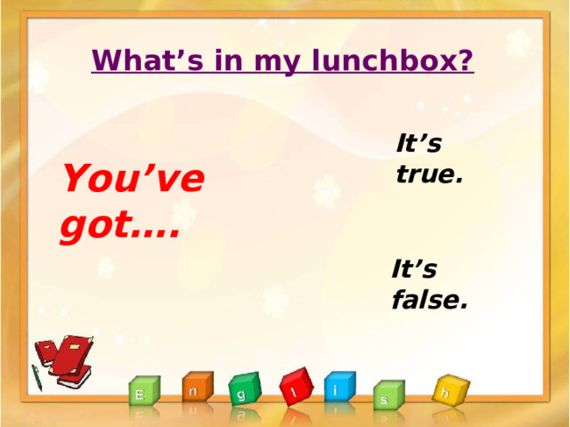 What’s in my lunchbox? It’s true. You’ve got…. It’s false. 