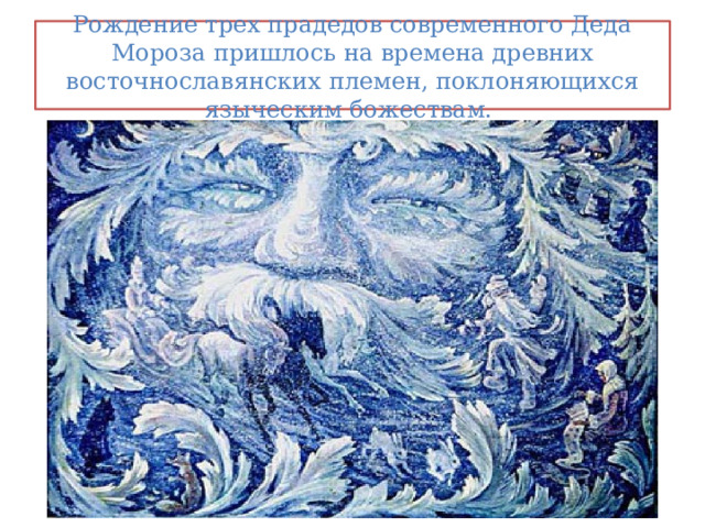 Рождение трех прадедов современного Деда Мороза пришлось на времена древних восточнославянских племен, поклоняющихся языческим божествам. 