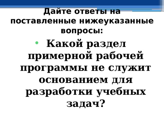 Дайте ответы на поставленные нижеуказанные вопросы: Какой раздел примерной рабочей программы не служит основанием для разработки учебных задач? 