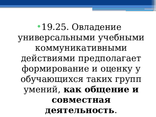 19.25. Овладение универсальными учебными коммуникативными действиями предполагает формирование и оценку у обучающихся таких групп умений, как общение и совместная деятельность . 