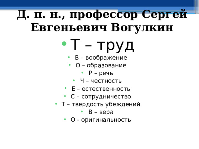 Д. п. н., профессор Сергей Евгеньевич Вогулкин Т – труд В – воображение О – образование Р – речь Ч – честность Е – естественность С – сотрудничество Т – твердость убеждений В – вера О - оригинальность 