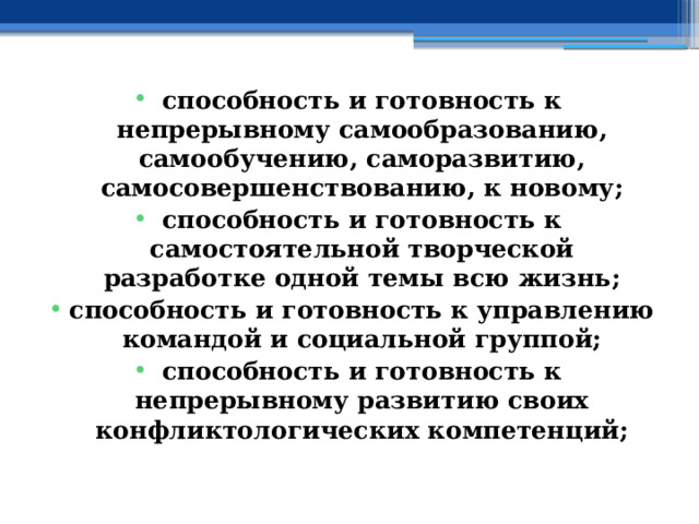 способность и готовность к непрерывному самообразованию, самообучению, саморазвитию, самосовершенствованию, к новому; способность и готовность к самостоятельной творческой разработке одной темы всю жизнь; способность и готовность к управлению командой и социальной группой; способность и готовность к непрерывному развитию своих конфликтологических компетенций; 