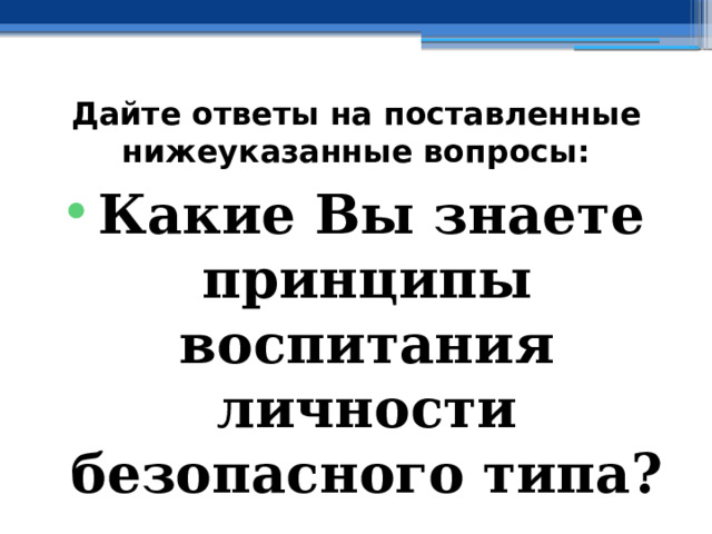 Дайте ответы на поставленные нижеуказанные вопросы: Какие Вы знаете принципы воспитания личности безопасного типа? 