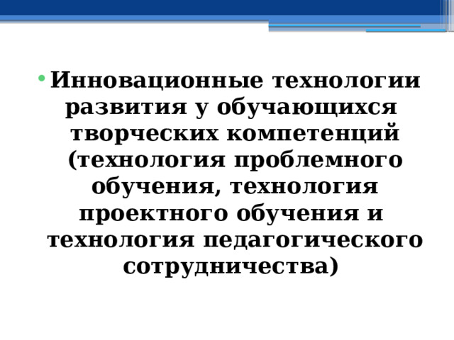 Инновационные технологии развития у обучающихся  творческих компетенций  (технология проблемного обучения, технология проектного обучения и технология педагогического сотрудничества) 