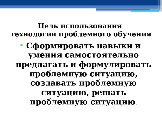 Цель использования  технологии проблемного обучения Сформировать навыки и умения самостоятельно предлагать и формулировать проблемную ситуацию, создавать проблемную ситуацию, решать проблемную ситуацию . 