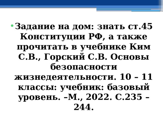 Задание на дом: знать ст.45 Конституции РФ, а также прочитать в учебнике Ким С.В., Горский С.В. Основы безопасности жизнедеятельности. 10 – 11 классы: учебник: базовый уровень. –М., 2022. С.235 – 244. 